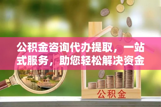 浑源公积金咨询代办提取，一站式服务，助您轻松解决资金难题