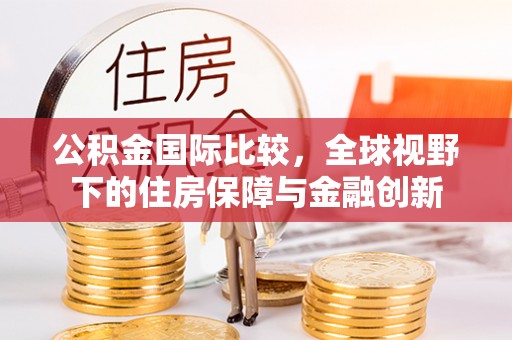 浑源公积金国际比较，全球视野下的住房保障与金融创新