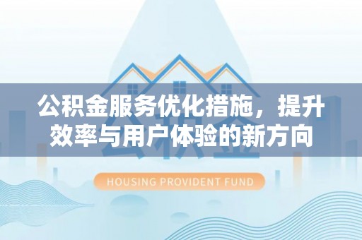 浑源公积金服务优化措施，提升效率与用户体验的新方向