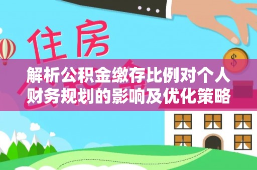 浑源解析公积金缴存比例对个人财务规划的影响及优化策略