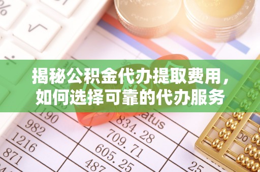 浑源揭秘公积金代办提取费用，如何选择可靠的代办服务