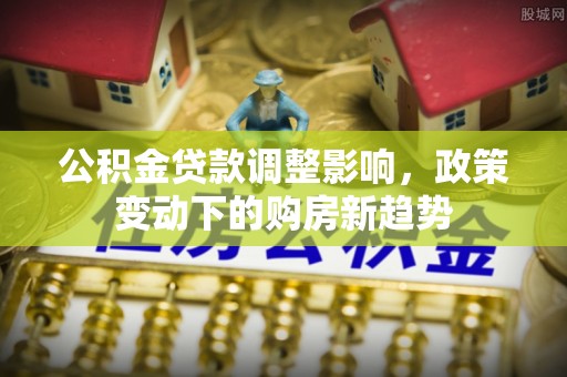 浑源公积金贷款调整影响，政策变动下的购房新趋势