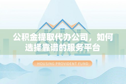浑源公积金提取代办公司，如何选择靠谱的服务平台