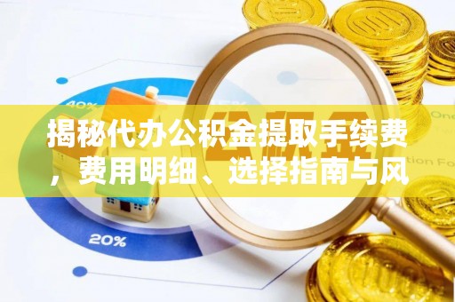浑源揭秘代办公积金提取手续费，费用明细、选择指南与风险防范