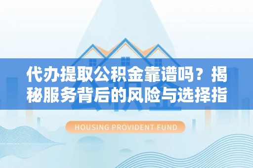 浑源代办提取公积金靠谱吗？揭秘服务背后的风险与选择指南