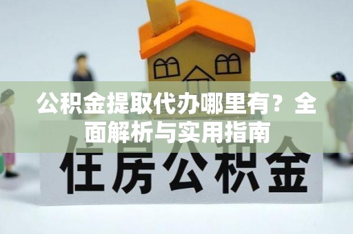 浑源公积金提取代办哪里有？全面解析与实用指南