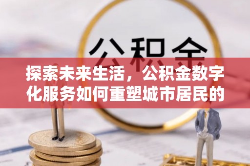 浑源探索未来生活，公积金数字化服务如何重塑城市居民的便利体验