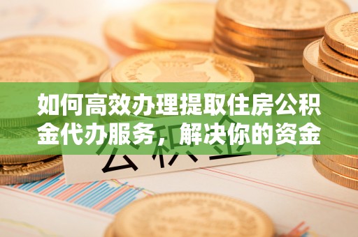 浑源如何高效办理提取住房公积金代办服务，解决你的资金需求