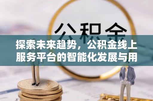 浑源探索未来趋势，公积金线上服务平台的智能化发展与用户便利性提升
