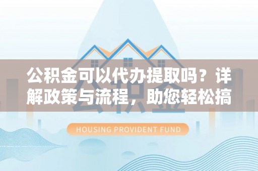 浑源公积金可以代办提取吗？详解政策与流程，助您轻松搞定！