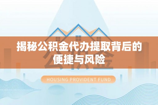 浑源揭秘公积金代办提取背后的便捷与风险