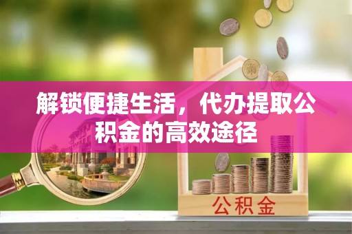 浑源解锁便捷生活，代办提取公积金的高效途径