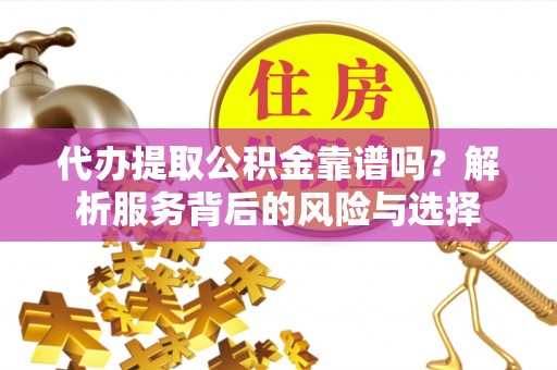 浑源代办提取公积金靠谱吗？解析服务背后的风险与选择