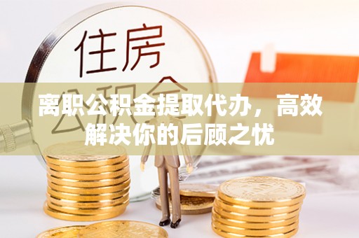 浑源离职公积金提取代办，高效解决你的后顾之忧