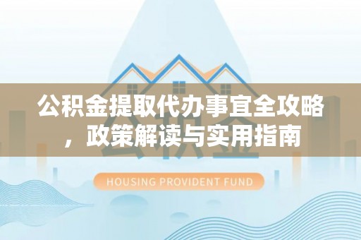 浑源公积金提取代办事宜全攻略，政策解读与实用指南
