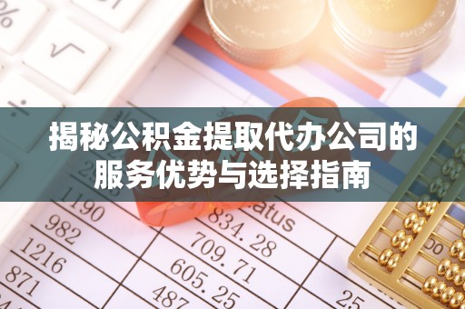 浑源揭秘公积金提取代办公司的服务优势与选择指南