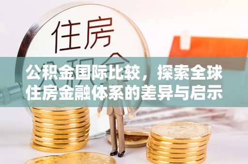 浑源公积金国际比较，探索全球住房金融体系的差异与启示