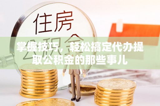 浑源掌握技巧，轻松搞定代办提取公积金的那些事儿