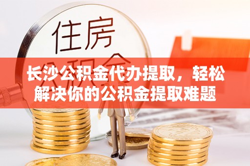 浑源长沙公积金代办提取，轻松解决你的公积金提取难题