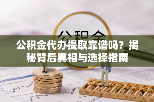 浑源公积金代办提取靠谱吗？揭秘背后真相与选择指南