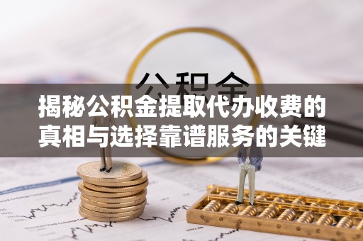 浑源揭秘公积金提取代办收费的真相与选择靠谱服务的关键