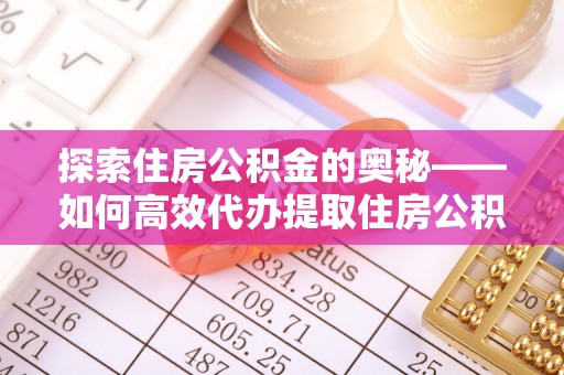 浑源探索住房公积金的奥秘——如何高效代办提取住房公积金