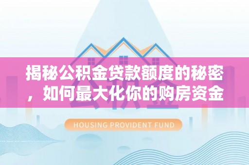 浑源揭秘公积金贷款额度的秘密，如何最大化你的购房资金