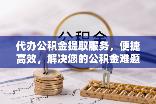 浑源代办公积金提取服务，便捷高效，解决您的公积金难题