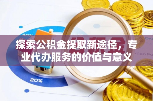 浑源探索公积金提取新途径，专业代办服务的价值与意义