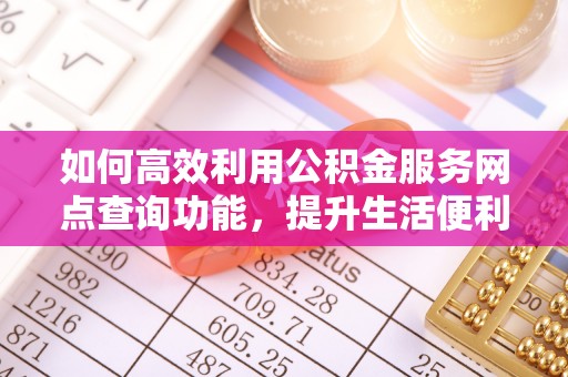 浑源如何高效利用公积金服务网点查询功能，提升生活便利性