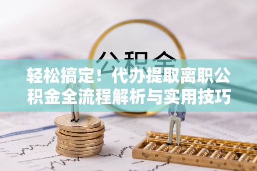浑源轻松搞定！代办提取离职公积金全流程解析与实用技巧