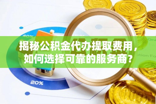 浑源揭秘公积金代办提取费用，如何选择可靠的服务商？