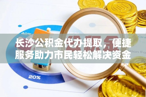 浑源长沙公积金代办提取，便捷服务助力市民轻松解决资金需求