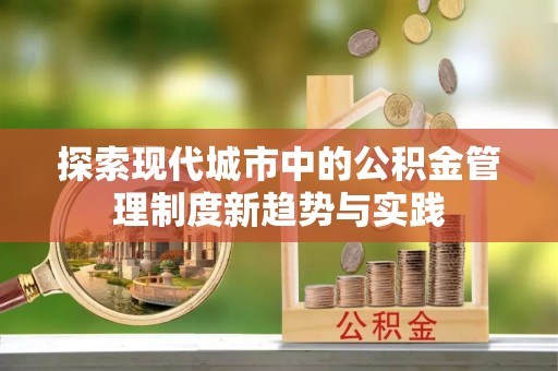 浑源探索现代城市中的公积金管理制度新趋势与实践
