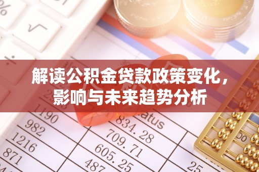 浑源解读公积金贷款政策变化，影响与未来趋势分析