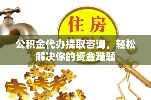 浑源公积金代办提取咨询，轻松解决你的资金难题