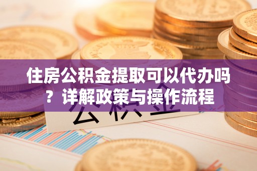 浑源住房公积金提取可以代办吗？详解政策与操作流程