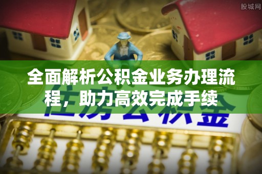 浑源全面解析公积金业务办理流程，助力高效完成手续