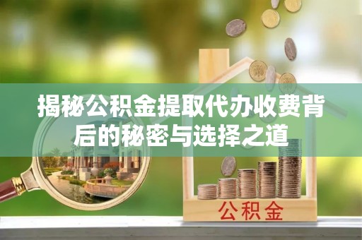 浑源揭秘公积金提取代办收费背后的秘密与选择之道