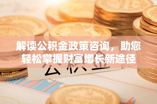 浑源解读公积金政策咨询，助您轻松掌握财富增长新途径