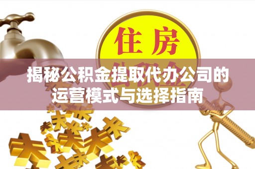 浑源揭秘公积金提取代办公司的运营模式与选择指南