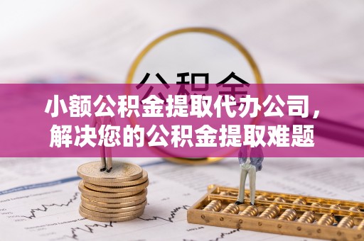 浑源小额公积金提取代办公司，解决您的公积金提取难题