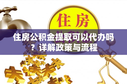 浑源住房公积金提取可以代办吗？详解政策与流程