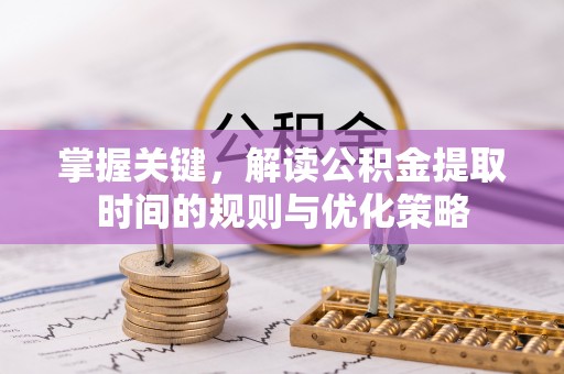 浑源掌握关键，解读公积金提取时间的规则与优化策略