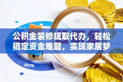 浑源公积金装修提取代办，轻松搞定资金难题，实现家居梦想