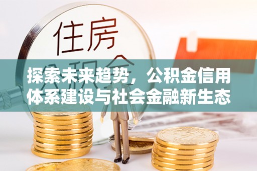 浑源探索未来趋势，公积金信用体系建设与社会金融新生态