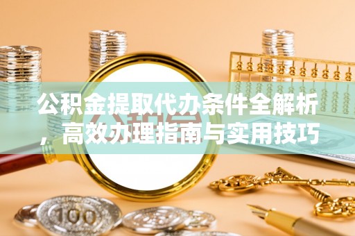 浑源公积金提取代办条件全解析，高效办理指南与实用技巧