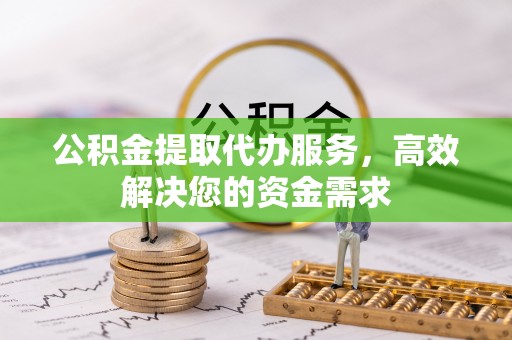 浑源公积金提取代办服务，高效解决您的资金需求