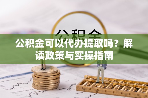 浑源公积金可以代办提取吗？解读政策与实操指南