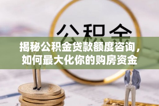 浑源揭秘公积金贷款额度咨询，如何最大化你的购房资金